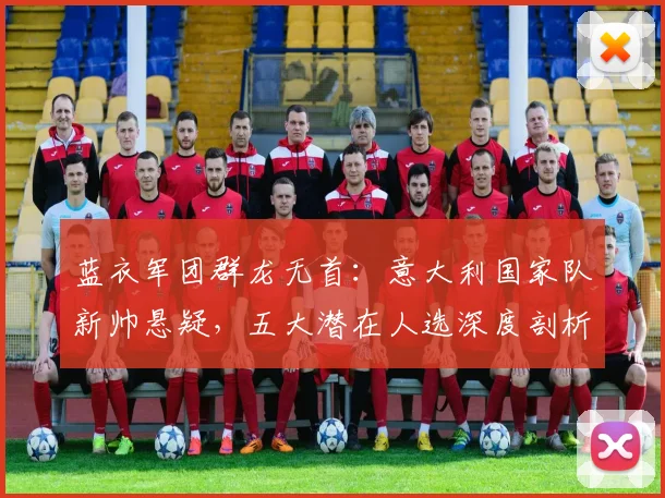 蓝衣军团群龙无首：意大利国家队新帅悬疑，五大潜在人选深度剖析（2026版）