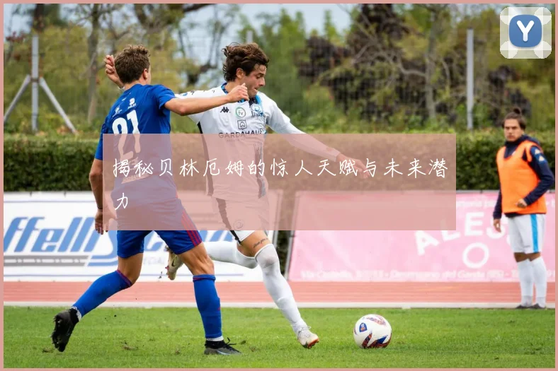 揭秘贝林厄姆的惊人天赋与未来潜力
