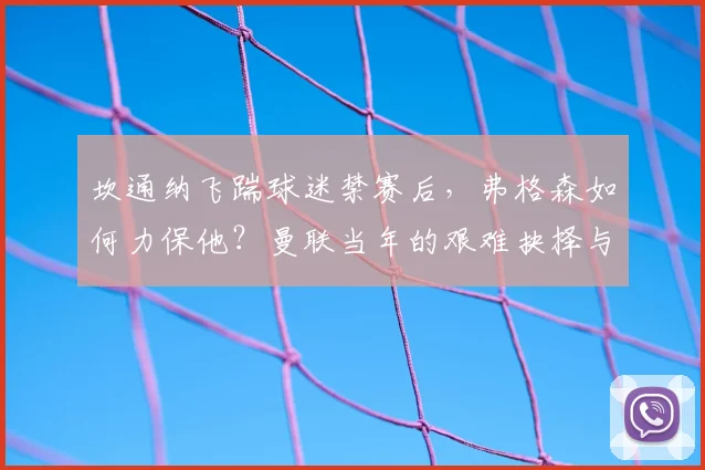 坎通纳飞踹球迷禁赛后,弗格森如何力保他?曼联当年的艰难抉择与后续影响解析