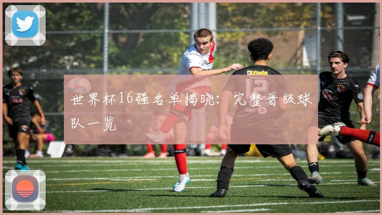 世界杯16强名单揭晓:完整晋级球队一览