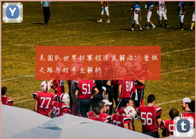 美国队世界杯赛程深度解读:晋级之路与对手全解析