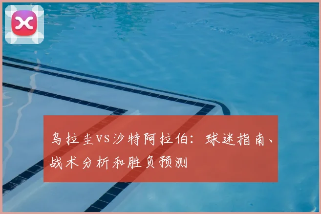 乌拉圭vs沙特阿拉伯：球迷指南、战术分析和胜负预测