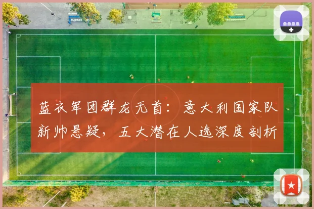 蓝衣军团群龙无首：意大利国家队新帅悬疑，五大潜在人选深度剖析（2026版）