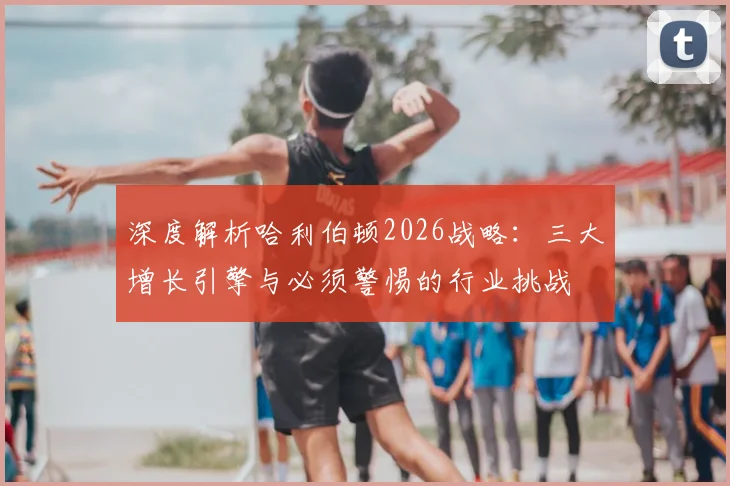 深度解析哈利伯顿2026战略：三大增长引擎与必须警惕的行业挑战