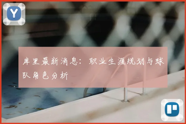 库里最新消息:职业生涯规划与球队角色分析