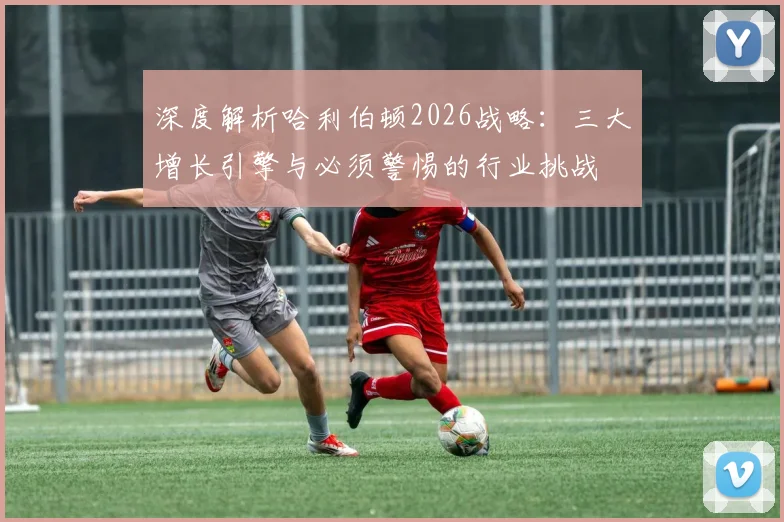 深度解析哈利伯顿2026战略：三大增长引擎与必须警惕的行业挑战
