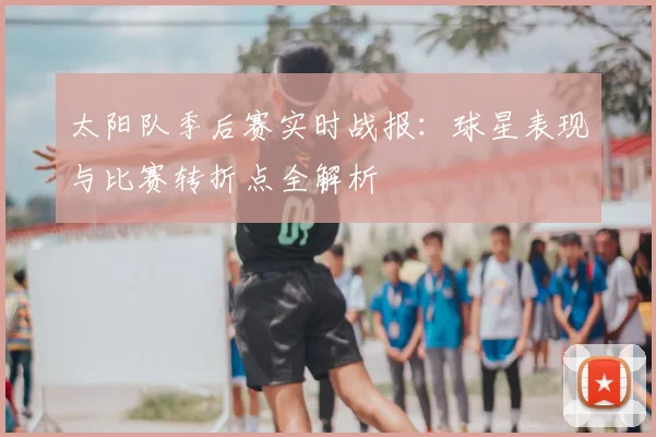 太阳队季后赛实时战报：球星表现与比赛转折点全解析