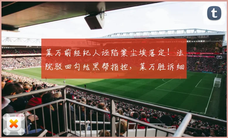 莱万前经纪人诬陷案尘埃落定!法院驳回勾结黑帮指控,莱万胜诉细节公开
