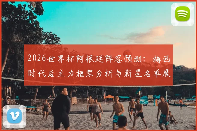 2026世界杯阿根廷阵容预测:梅西时代后主力框架分析与新星名单展望