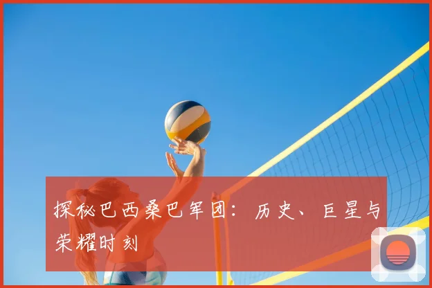 探秘巴西桑巴军团:历史、巨星与荣耀时刻