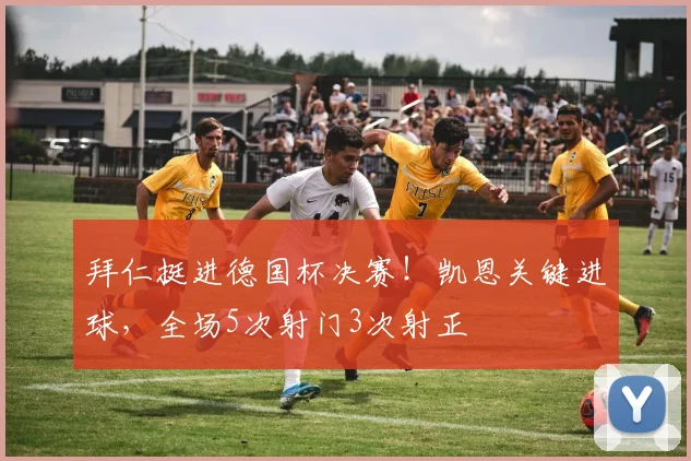 拜仁挺进德国杯决赛！凯恩关键进球，全场5次射门3次射正