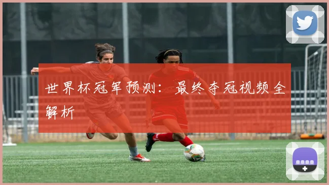 世界杯冠军预测：最终夺冠视频全解析