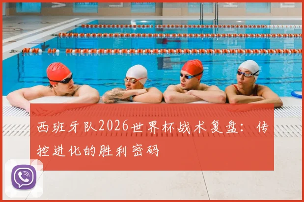 西班牙队2026世界杯战术复盘:传控进化的胜利密码