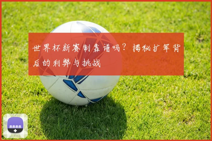 世界杯新赛制靠谱吗?揭秘扩军背后的利弊与挑战