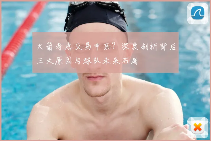 火箭考虑交易申京?深度剖析背后三大原因与球队未来布局
