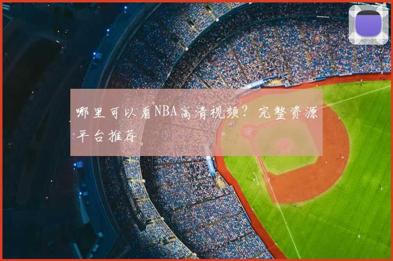 哪里可以看NBA高清视频?完整资源平台推荐