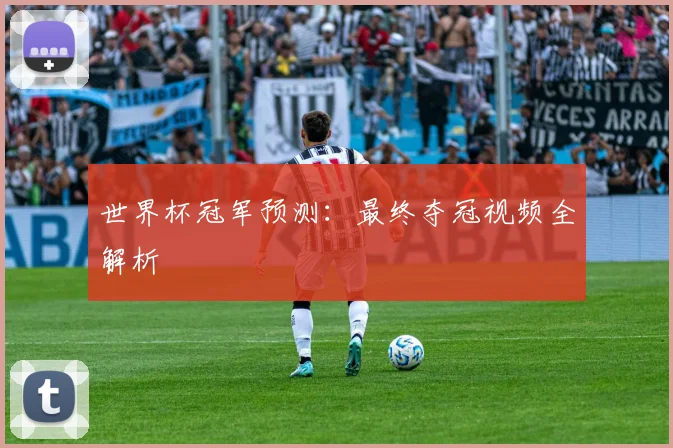世界杯冠军预测：最终夺冠视频全解析