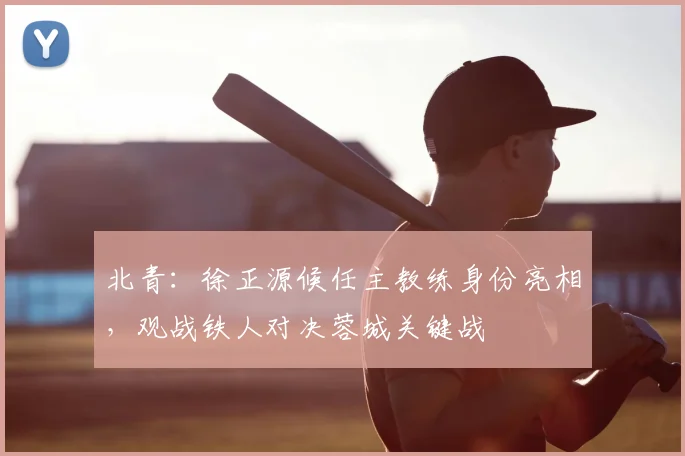 北青：徐正源候任主教练身份亮相，观战铁人对决蓉城关键战