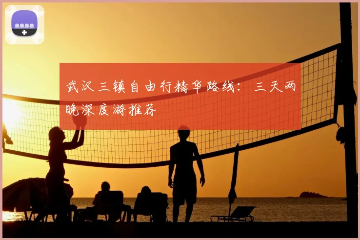 武汉三镇自由行精华路线:三天两晚深度游推荐