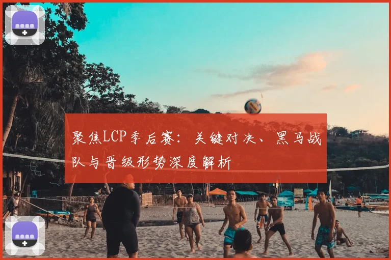 聚焦LCP季后赛：关键对决、黑马战队与晋级形势深度解析