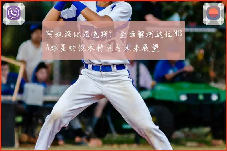 阿奴诺比尼克斯：全面解析这位NBA球星的技术特点与未来展望