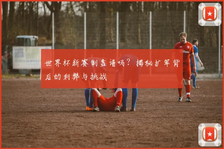 世界杯新赛制靠谱吗?揭秘扩军背后的利弊与挑战