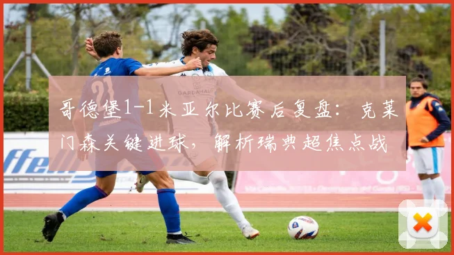 哥德堡1-1米亚尔比赛后复盘:克莱门森关键进球,解析瑞典超焦点战平局原因