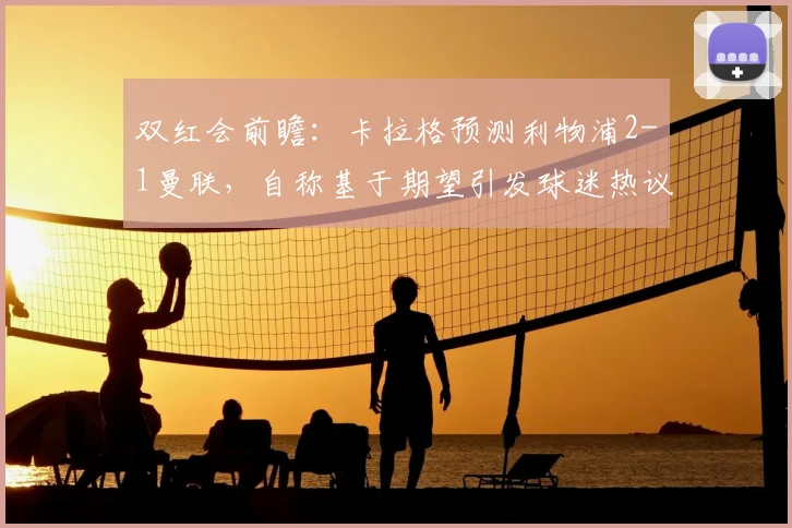 双红会前瞻:卡拉格预测利物浦2-1曼联,自称基于期望引发球迷热议