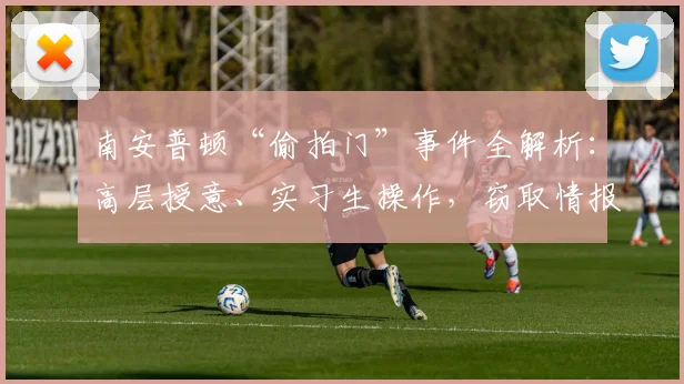 南安普顿“偷拍门”事件全解析:高层授意、实习生操作,窃取情报有何后果?