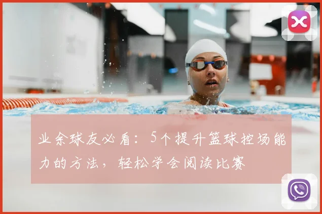 业余球友必看:5个提升篮球控场能力的方法,轻松学会阅读比赛