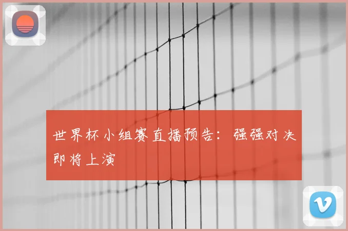 世界杯小组赛直播预告:强强对决即将上演